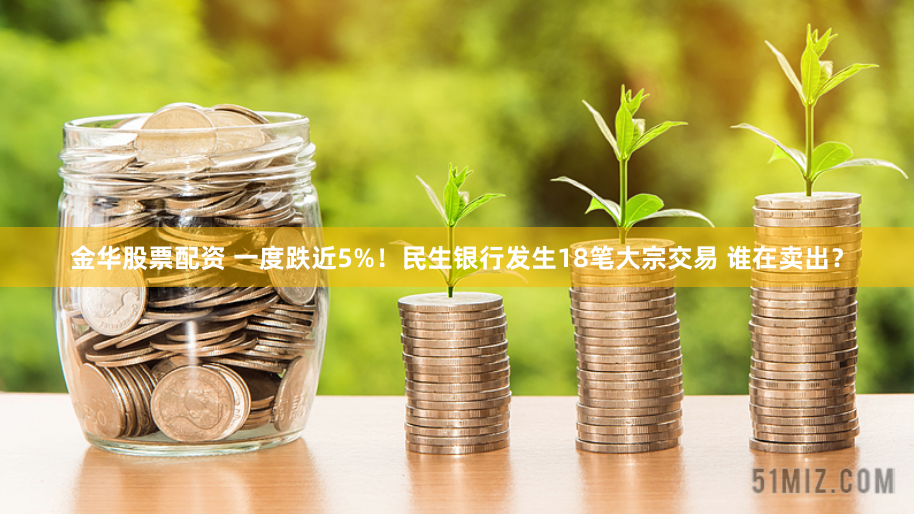 金华股票配资 一度跌近5%！民生银行发生18笔大宗交易 谁在卖出？