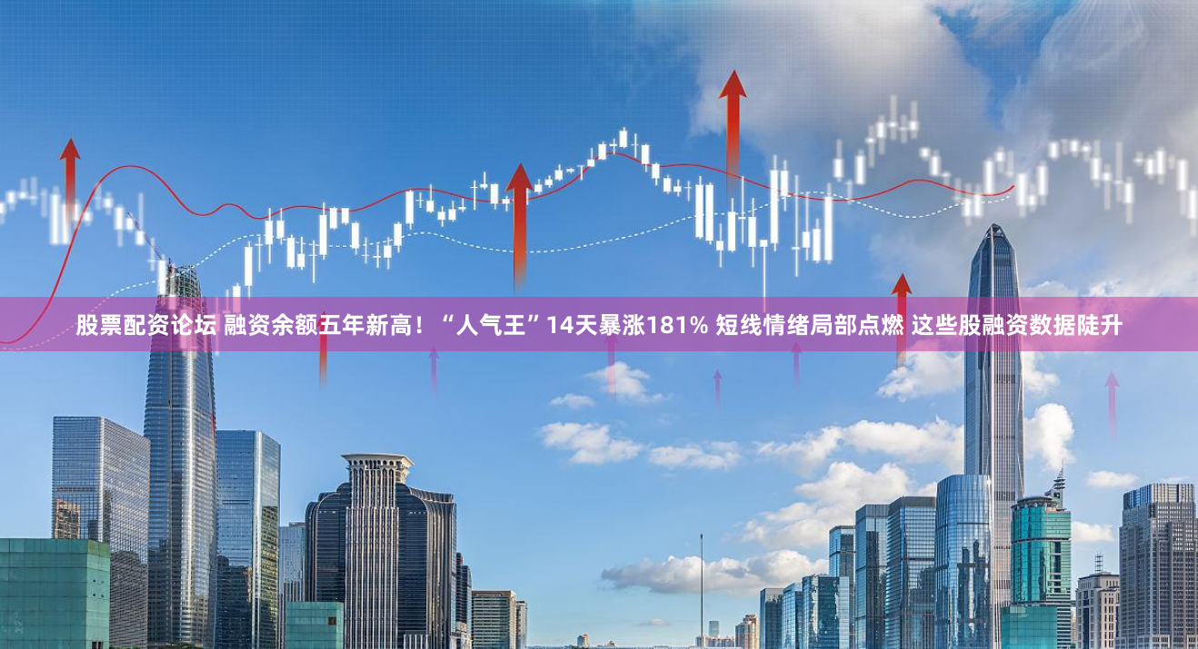股票配资论坛 融资余额五年新高！“人气王”14天暴涨181% 短线情绪局部点燃 这些股融资数据陡升
