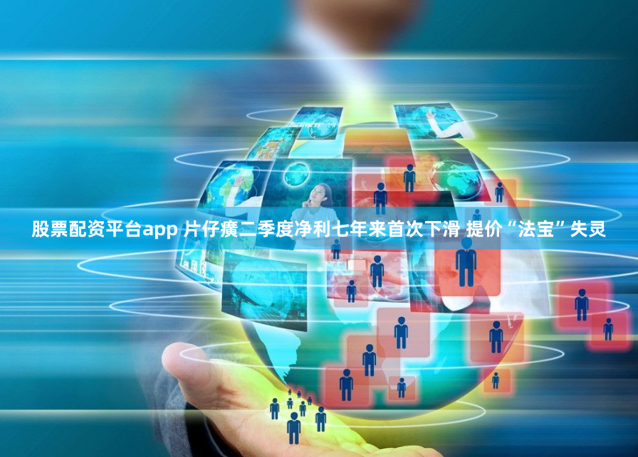 股票配资平台app 片仔癀二季度净利七年来首次下滑 提价“法宝”失灵
