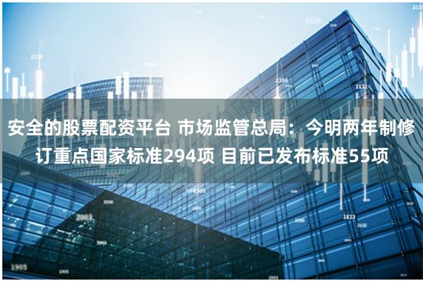 安全的股票配资平台 市场监管总局：今明两年制修订重点国家标准294项 目前已发布标准55项