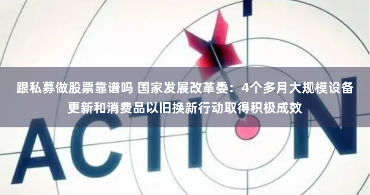 跟私募做股票靠谱吗 国家发展改革委：4个多月大规模设备更新和消费品以旧换新行动取得积极成效