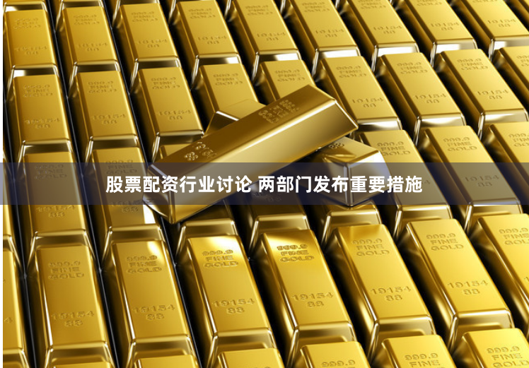 股票配资行业讨论 两部门发布重要措施