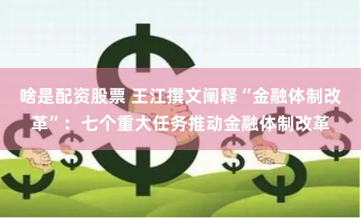 啥是配资股票 王江撰文阐释“金融体制改革”：七个重大任务推动金融体制改革