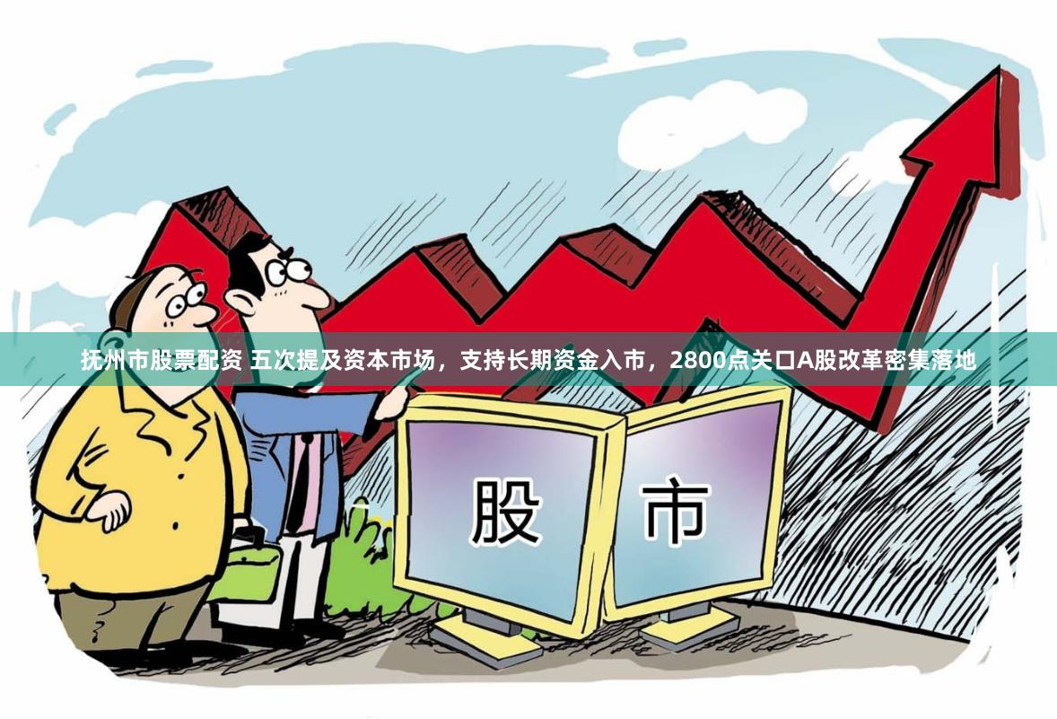 抚州市股票配资 五次提及资本市场，支持长期资金入市，2800点关口A股改革密集落地