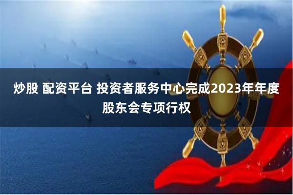 炒股 配资平台 投资者服务中心完成2023年年度股东会专项行权