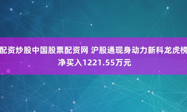 配资炒股中国股票配资网 沪股通现身动力新科龙虎榜 净买入1221.55万元
