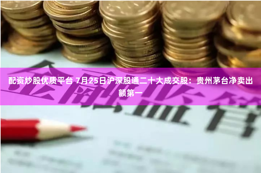配资炒股优质平台 7月25日沪深股通二十大成交股：贵州茅台净卖出额第一