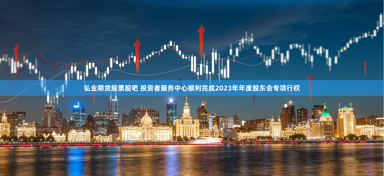 弘业期货股票股吧 投资者服务中心顺利完成2023年年度股东会专项行权
