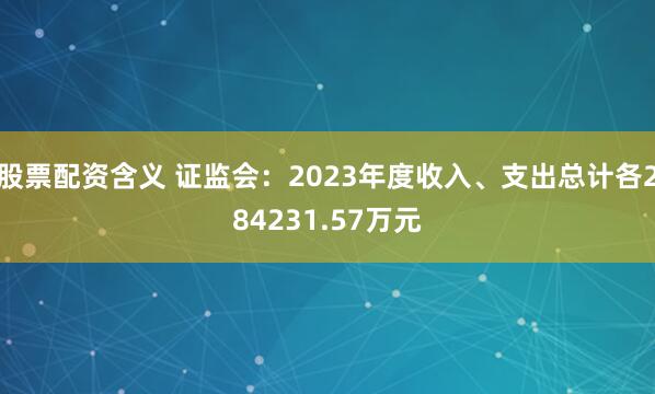 股票配资含义 证监会：2023年度收入、支出总计各284231.57万元