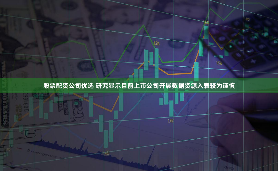 股票配资公司优选 研究显示目前上市公司开展数据资源入表较为谨慎