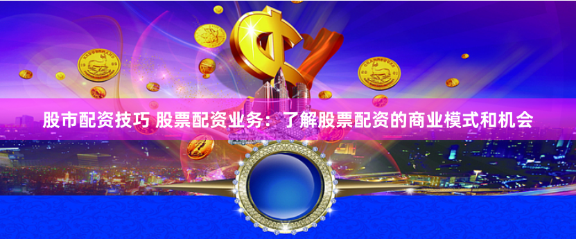 股市配资技巧 股票配资业务：了解股票配资的商业模式和机会