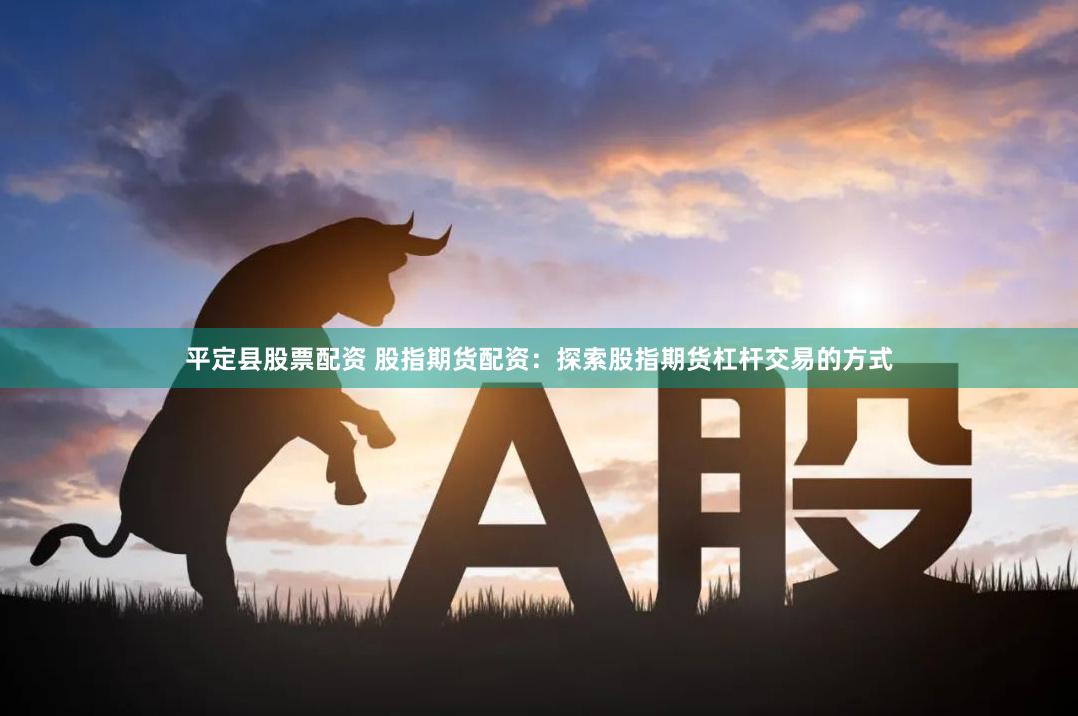 平定县股票配资 股指期货配资：探索股指期货杠杆交易的方式
