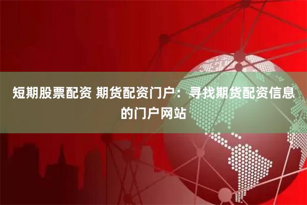 短期股票配资 期货配资门户：寻找期货配资信息的门户网站