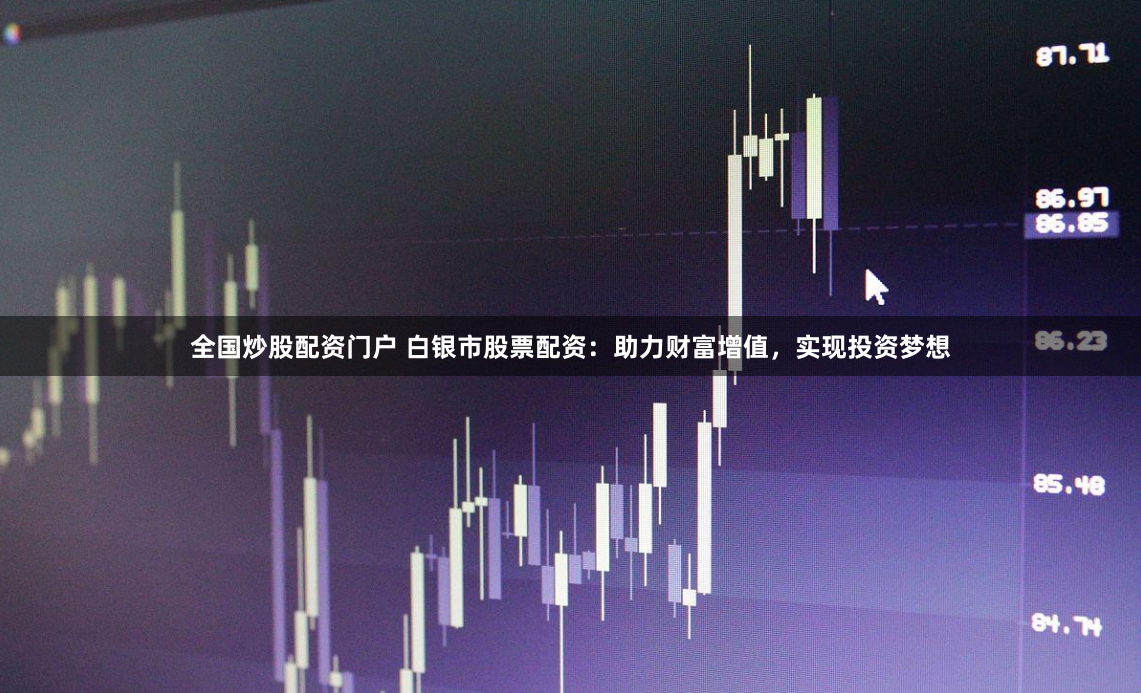 全国炒股配资门户 白银市股票配资：助力财富增值，实现投资梦想