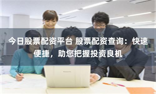 今日股票配资平台 股票配资查询：快速便捷，助您把握投资良机