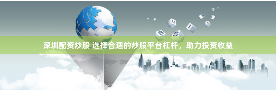 深圳配资炒股 选择合适的炒股平台杠杆，助力投资收益