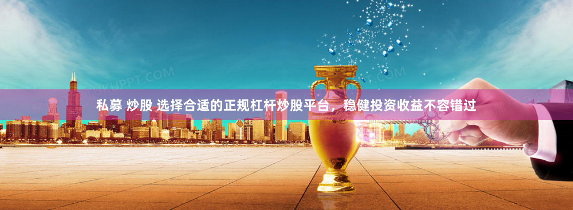 私募 炒股 选择合适的正规杠杆炒股平台，稳健投资收益不容错过
