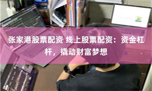 张家港股票配资 线上股票配资：资金杠杆，撬动财富梦想