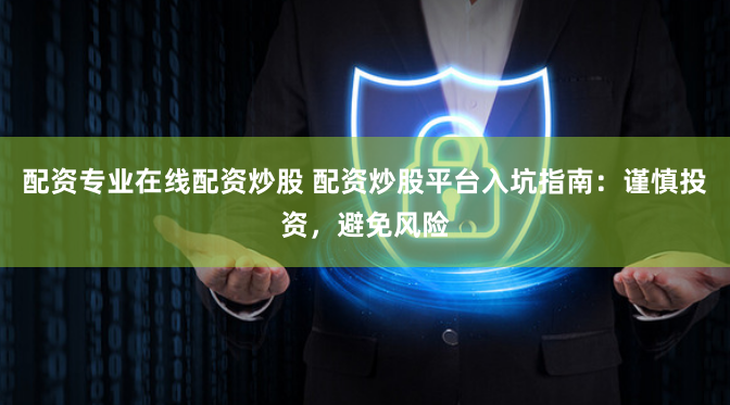 配资专业在线配资炒股 配资炒股平台入坑指南：谨慎投资，避免风险
