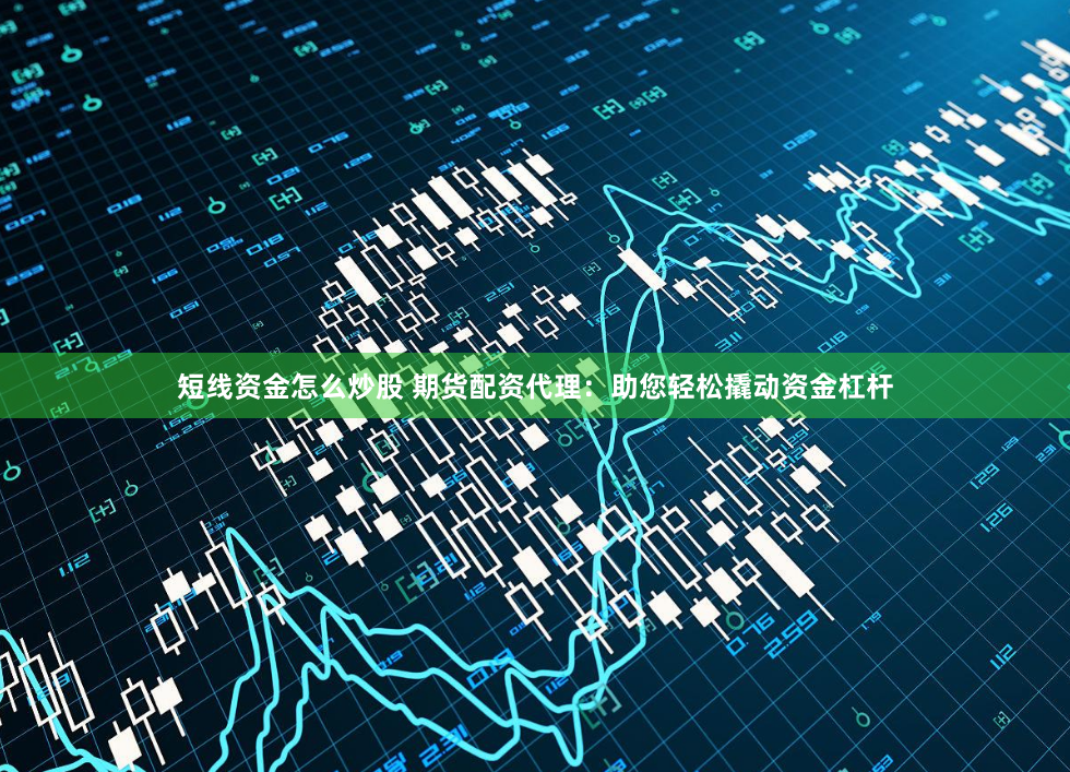短线资金怎么炒股 期货配资代理：助您轻松撬动资金杠杆