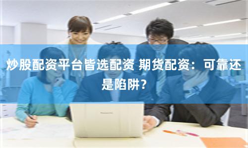 炒股配资平台皆选配资 期货配资：可靠还是陷阱？