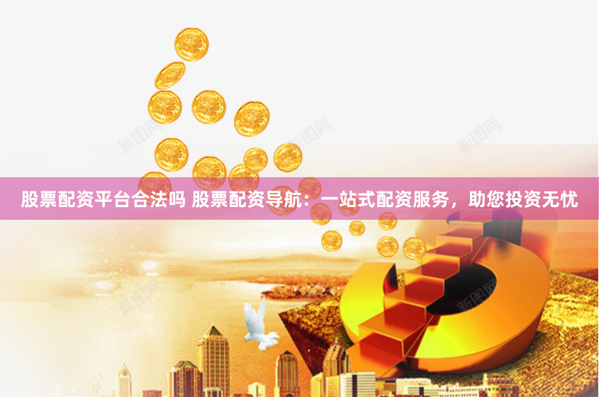 股票配资平台合法吗 股票配资导航：一站式配资服务，助您投资无忧