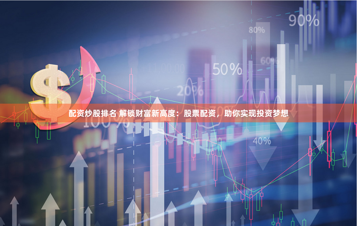 配资炒股排名 解锁财富新高度：股票配资，助你实现投资梦想