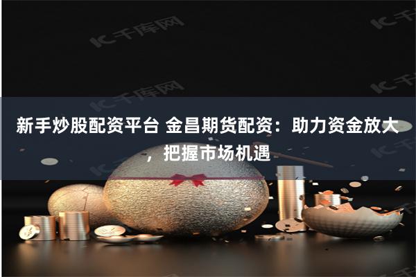新手炒股配资平台 金昌期货配资：助力资金放大，把握市场机遇