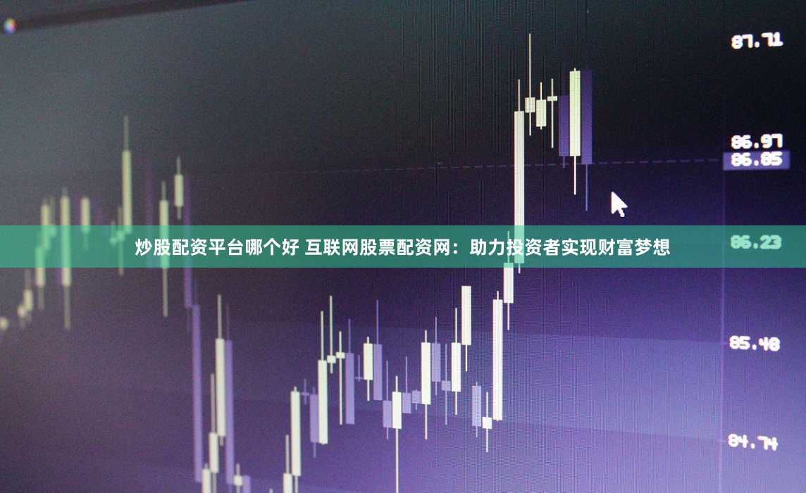 炒股配资平台哪个好 互联网股票配资网：助力投资者实现财富梦想