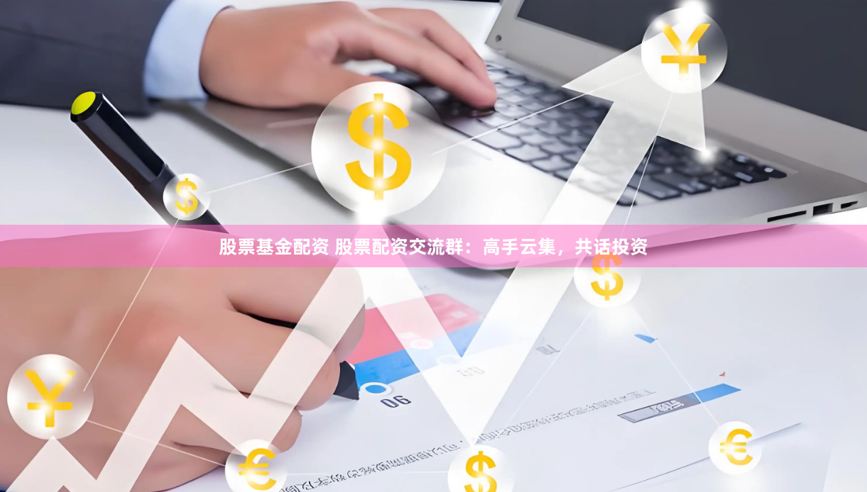 股票基金配资 股票配资交流群：高手云集，共话投资