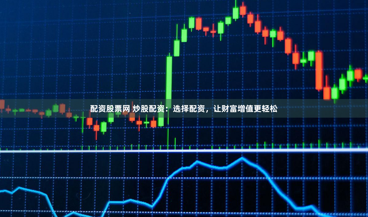 配资股票网 炒股配资：选择配资，让财富增值更轻松