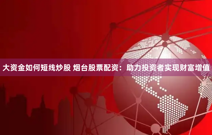 大资金如何短线炒股 烟台股票配资：助力投资者实现财富增值