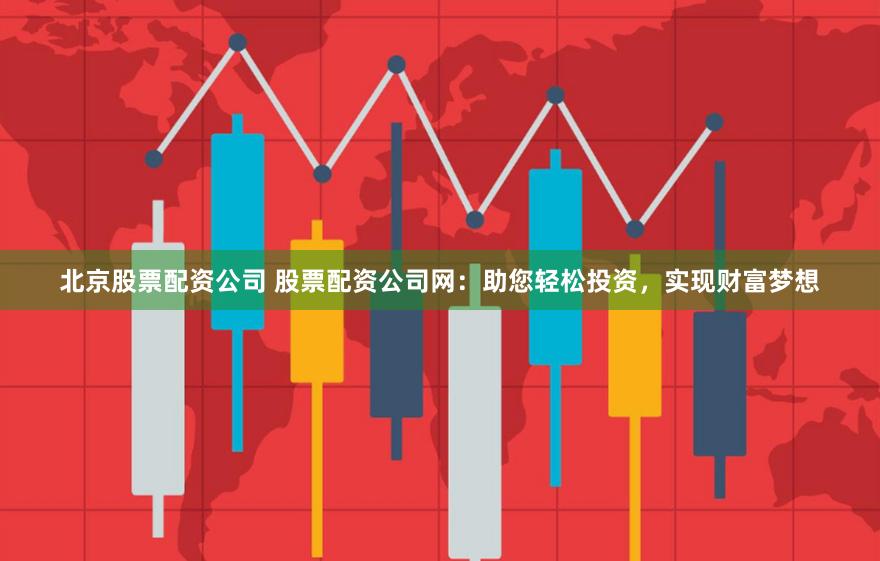 北京股票配资公司 股票配资公司网：助您轻松投资，实现财富梦想
