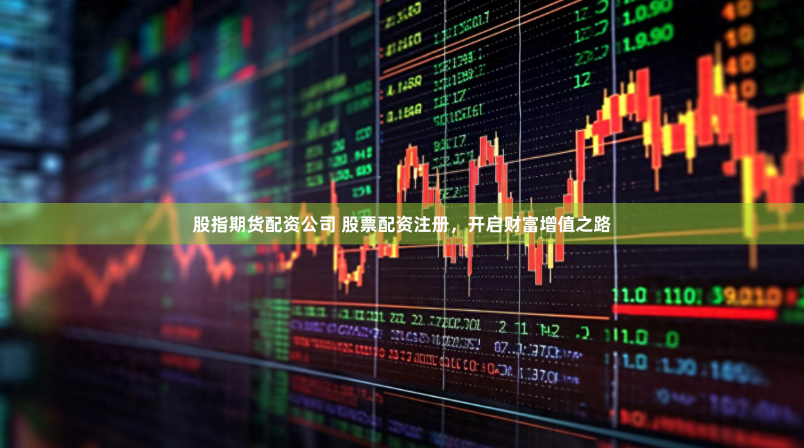 股指期货配资公司 股票配资注册，开启财富增值之路