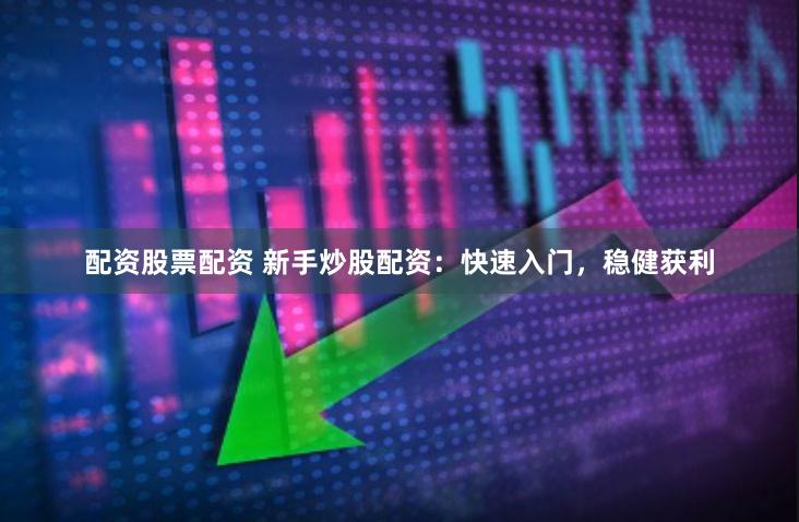 配资股票配资 新手炒股配资：快速入门，稳健获利