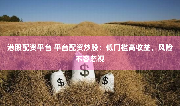 港股配资平台 平台配资炒股：低门槛高收益，风险不容忽视