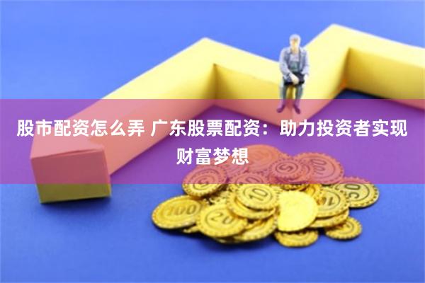 股市配资怎么弄 广东股票配资：助力投资者实现财富梦想