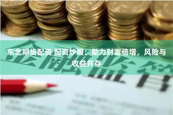东北期货配资 配资炒股：助力财富倍增，风险与收益并存