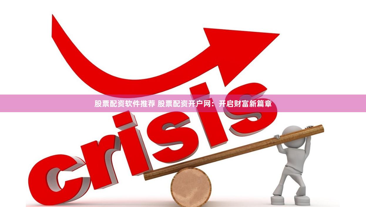 股票配资软件推荐 股票配资开户网：开启财富新篇章