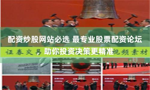 配资炒股网站必选 最专业股票配资论坛，助你投资决策更精准