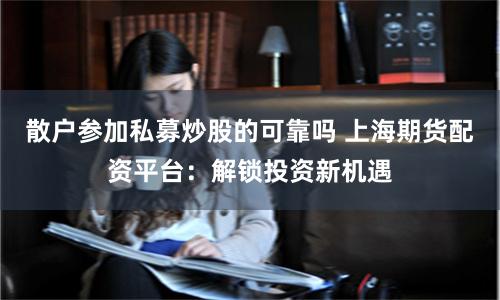 散户参加私募炒股的可靠吗 上海期货配资平台：解锁投资新机遇