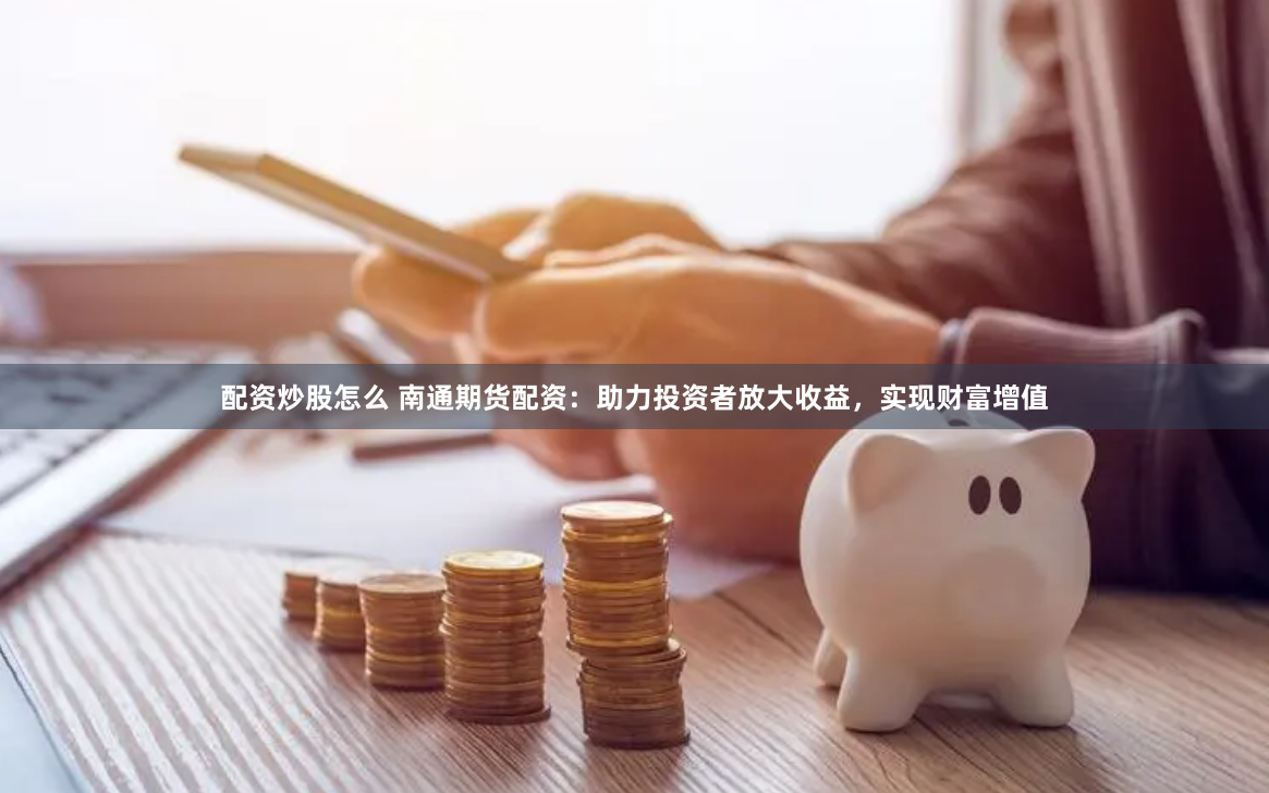 配资炒股怎么 南通期货配资：助力投资者放大收益，实现财富增值
