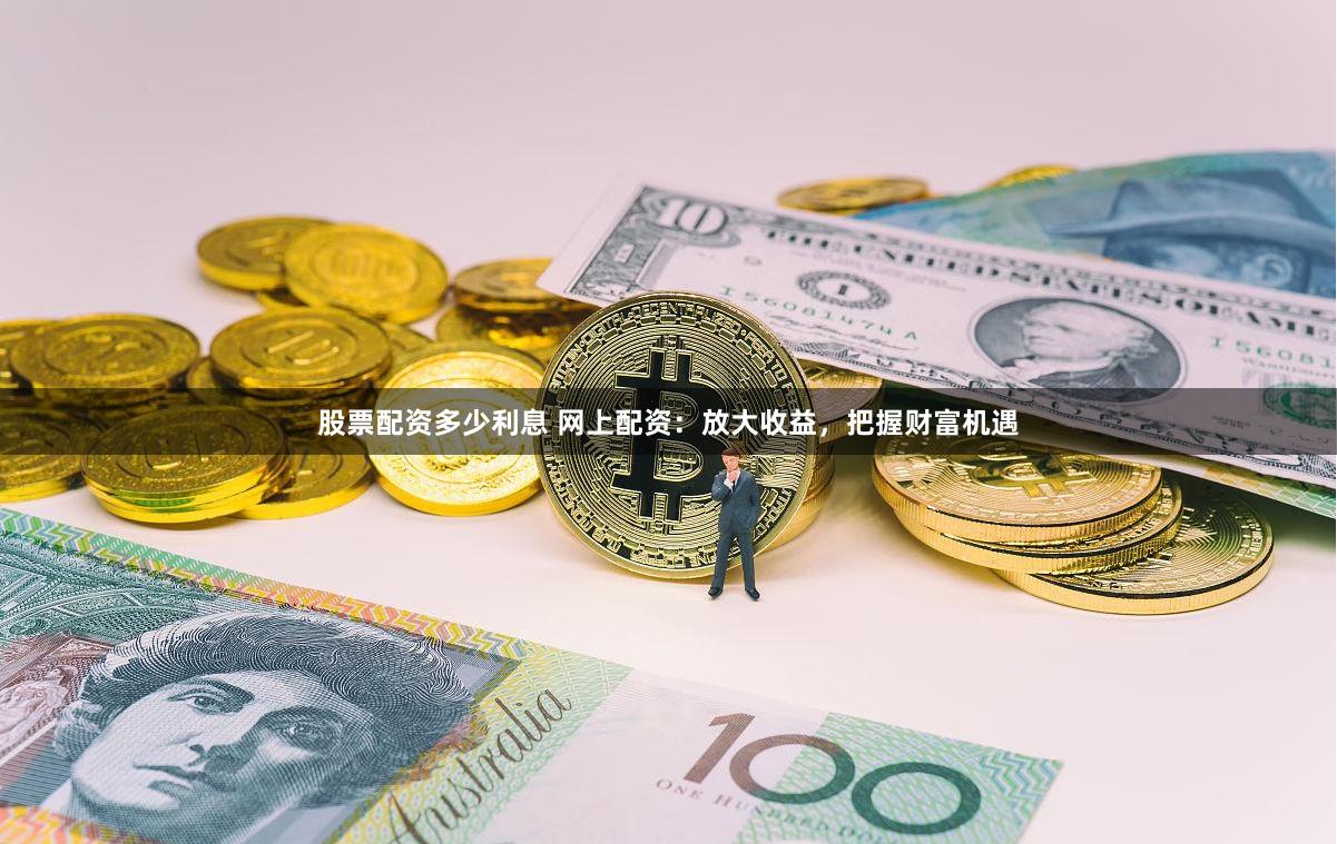 股票配资多少利息 网上配资：放大收益，把握财富机遇