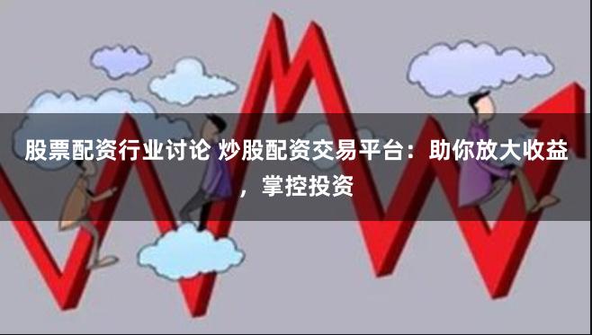 股票配资行业讨论 炒股配资交易平台：助你放大收益，掌控投资