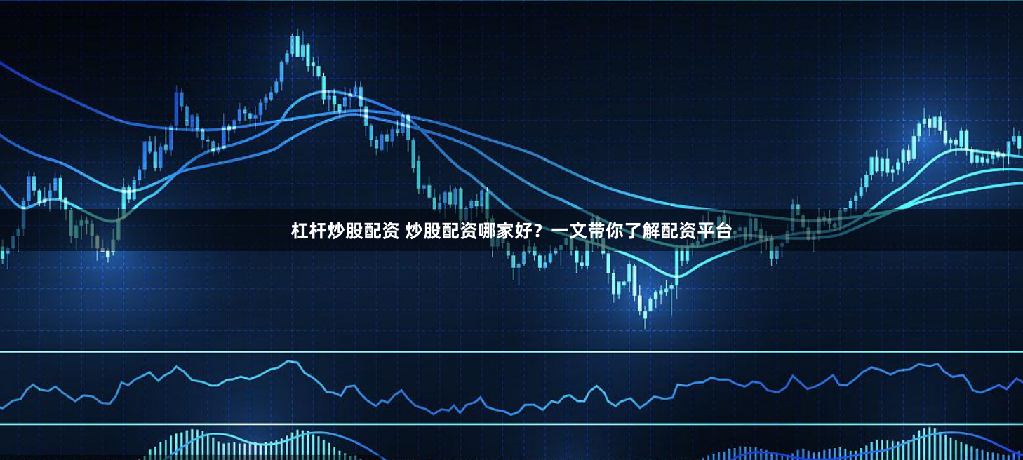 杠杆炒股配资 炒股配资哪家好？一文带你了解配资平台