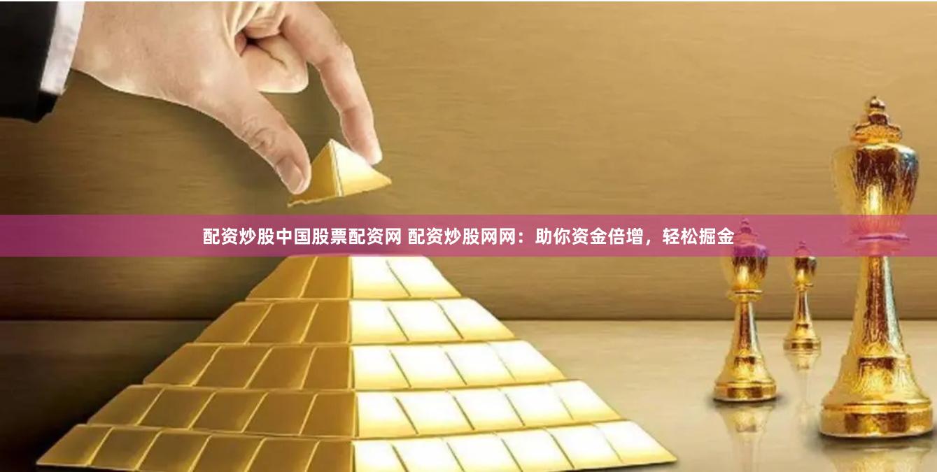 配资炒股中国股票配资网 配资炒股网网：助你资金倍增，轻松掘金