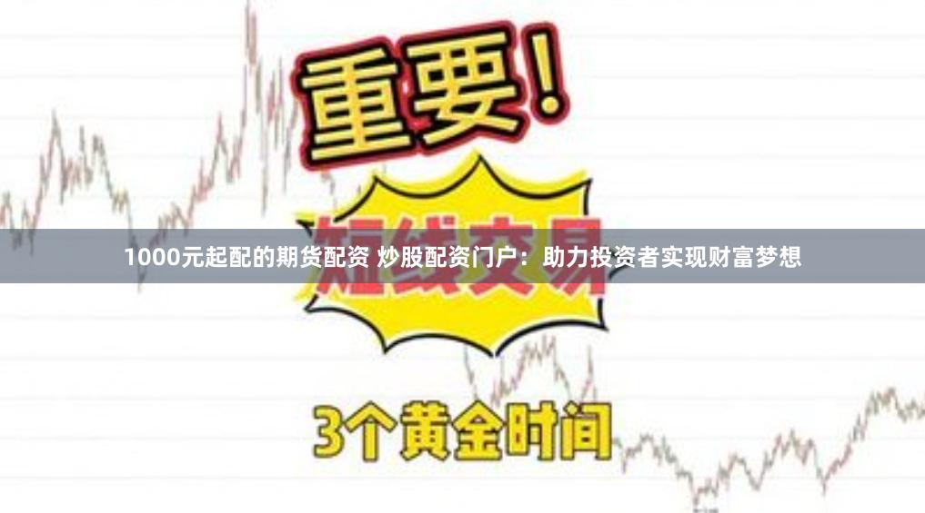 1000元起配的期货配资 炒股配资门户：助力投资者实现财富梦想