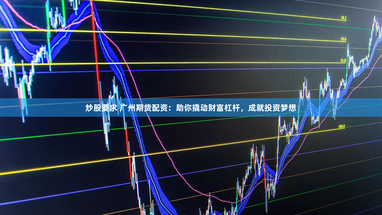 炒股要求 广州期货配资：助你撬动财富杠杆，成就投资梦想