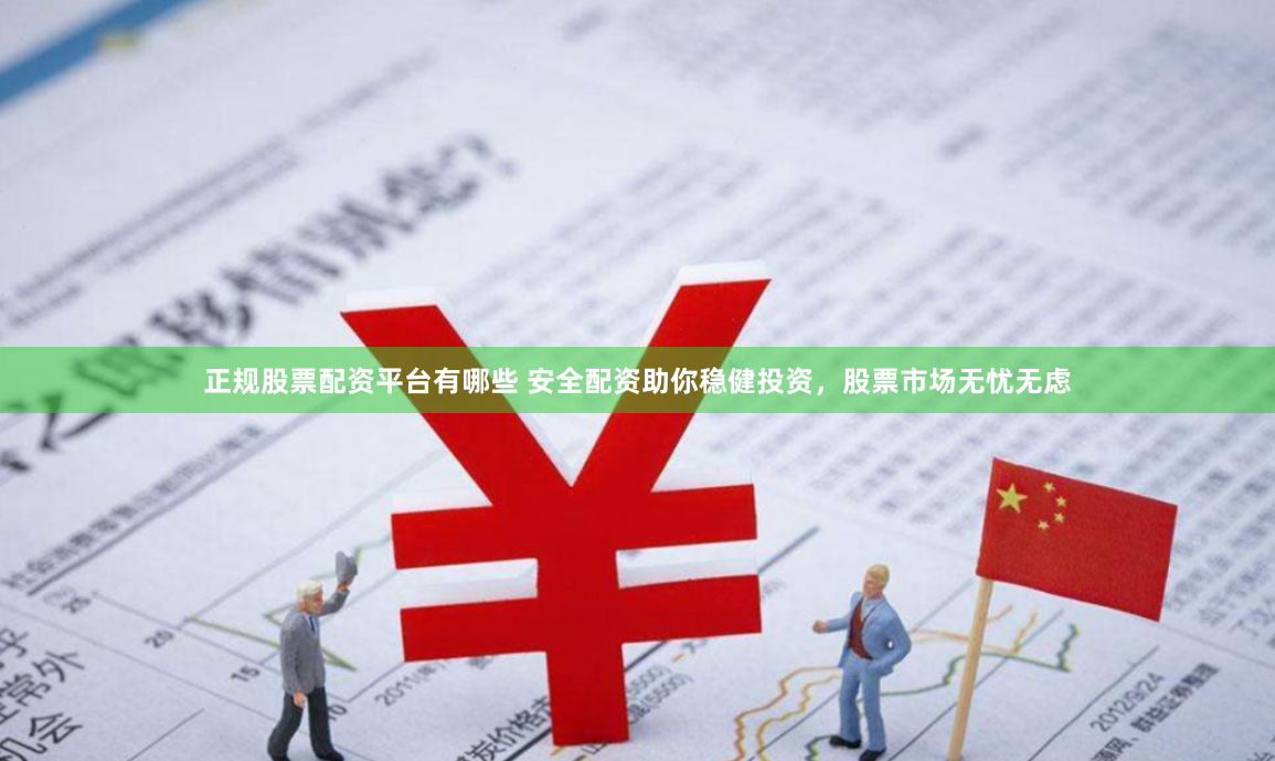 正规股票配资平台有哪些 安全配资助你稳健投资，股票市场无忧无虑