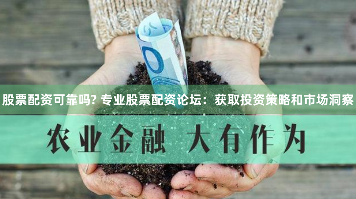 股票配资可靠吗? 专业股票配资论坛：获取投资策略和市场洞察